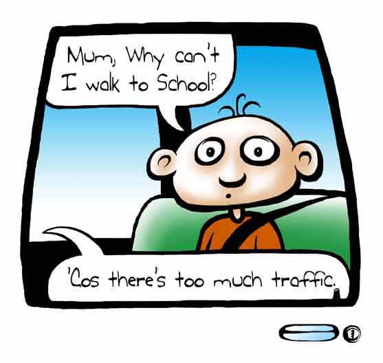 (In car) "Mum, why can't I walk to School?" "'Cos there's too much traffic"