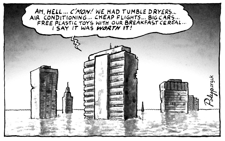 (Buildings in rising flood water) "Ah, heel... c'mon! We had tumble dryers, aur conditioning, cheap flights, big cars, free plastic toys with our breakfast cereal... I say it was worth it!"
